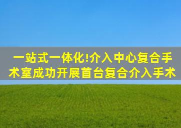 一站式、一体化!介入中心复合手术室成功开展首台复合介入手术