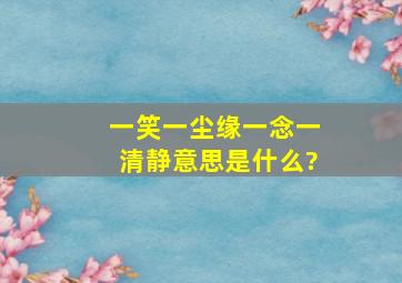 一笑一尘缘,一念一清静意思是什么?