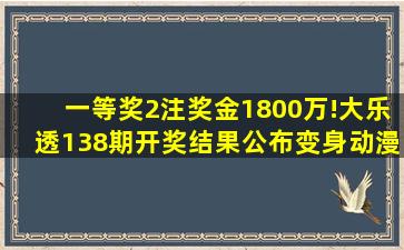 一等奖2注,奖金1800万!大乐透138期开奖结果公布变身动漫