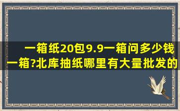 一箱纸20包,9.9一箱问多少钱一箱?北库抽纸哪里有大量批发的