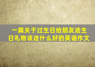 一篇关于过生日给朋友送生日礼物该送什么好的英语作文(