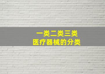 一类二类三类医疗器械的分类