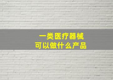 一类医疗器械可以做什么产品