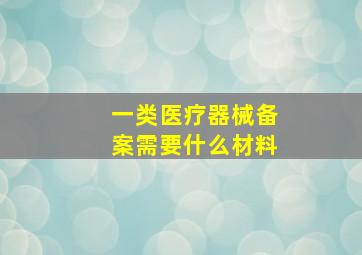 一类医疗器械备案需要什么材料