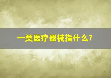 一类医疗器械指什么?