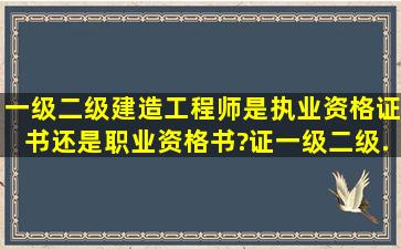 一级、二级建造工程师是执业资格证书还是职业资格书?证一级、二级...