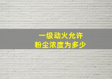 一级动火允许粉尘浓度为多少(