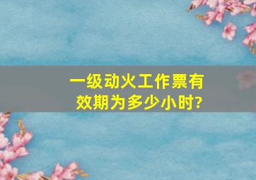 一级动火工作票有效期为多少小时?