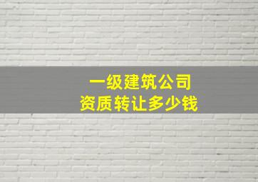 一级建筑公司资质转让多少钱