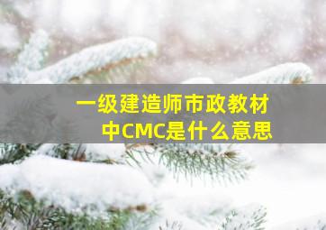 一级建造师市政教材中CMC是什么意思(