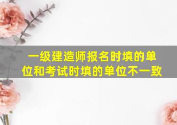 一级建造师报名时填的单位和考试时填的单位不一致。