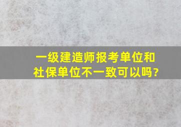 一级建造师报考单位和社保单位不一致可以吗?