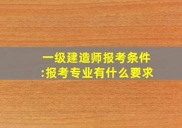 一级建造师报考条件:报考专业有什么要求