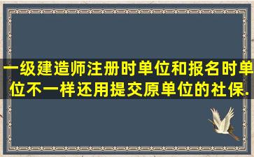 一级建造师注册时单位和报名时单位不一样,还用提交原单位的社保...