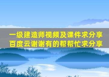 一级建造师视频及课件,求分享百度云,谢谢有的帮帮忙,求分享