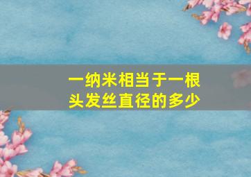 一纳米相当于一根头发丝直径的多少