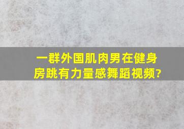 一群外国肌肉男在健身房跳有力量感舞蹈视频?