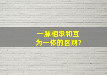 一脉相承和互为一体的区别?