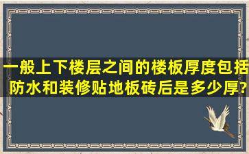 一般上下楼层之间的楼板厚度包括防水和装修贴地板砖后是多少厚?