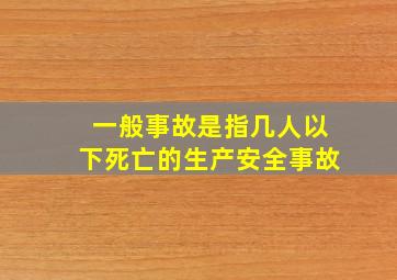 一般事故是指几人以下死亡的生产安全事故