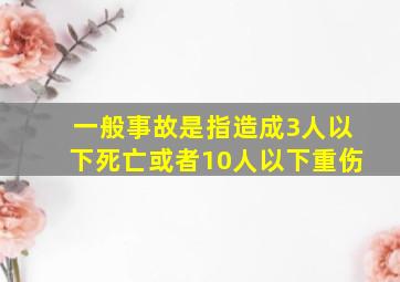 一般事故是指造成3人以下死亡或者10人以下重伤