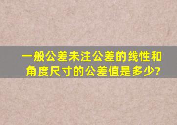 一般公差、未注公差的线性和角度尺寸的公差值是多少?