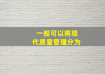 一般可以将现代质量管理分为