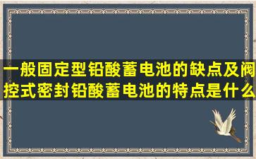 一般固定型铅酸蓄电池的缺点及阀控式密封铅酸蓄电池的特点是什么?