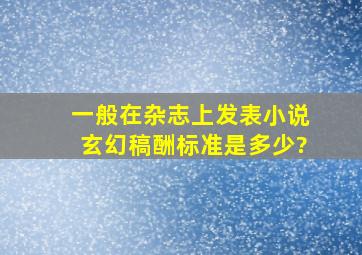 一般在杂志上发表小说(玄幻)稿酬标准是多少?