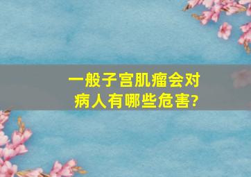 一般子宫肌瘤会对病人有哪些危害?