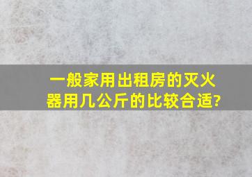 一般家用(出租房)的灭火器用几公斤的比较合适?