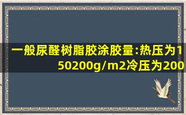 一般尿醛树脂胶涂胶量:热压为150200g/m2,冷压为200～300g/m2。