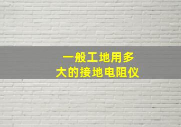 一般工地用多大的接地电阻仪