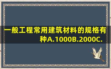 一般工程常用建筑材料的规格有( )种。A.1000B.2000C.3000D.5000请...