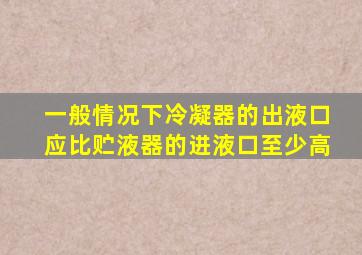 一般情况下,冷凝器的出液口应比贮液器的进液口至少高()