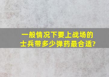 一般情况下,要上战场的士兵带多少弹药最合适?