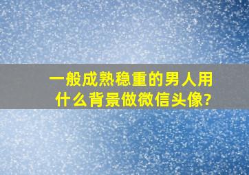 一般成熟稳重的男人用什么背景做微信头像?