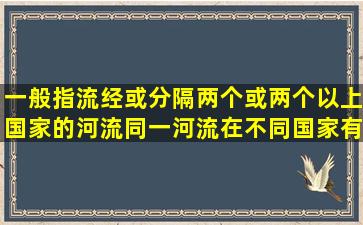 一般指流经或分隔两个或两个以上国家的河流同一河流在不同国家有