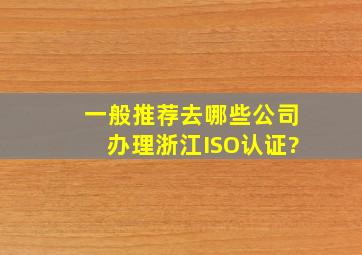 一般推荐去哪些公司办理浙江ISO认证?