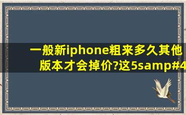 一般新iphone粗来多久其他版本才会掉价?这5s/c都发布一周了,目测4...