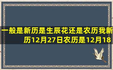 一般是新历是生辰花还是农历我新历12月27日农历是12月18日是什么...