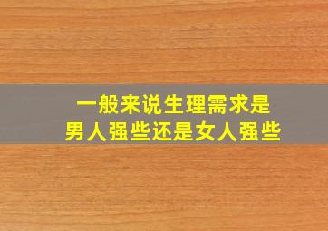 一般来说,生理需求是男人强些还是女人强些