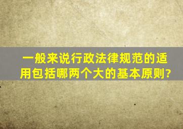 一般来说,行政法律规范的适用包括哪两个大的基本原则?