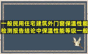 一般民用住宅建筑,外门窗保温性能检测报告结论中保温性能等级一般...