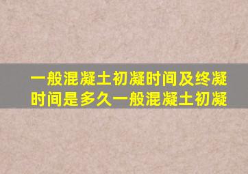 一般混凝土初凝时间及终凝时间是多久,一般混凝土初凝