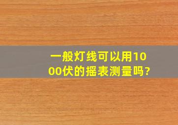 一般灯线可以用1000伏的摇表测量吗?