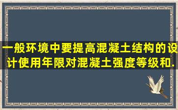 一般环境中,要提高混凝土结构的设计使用年限,对混凝土强度等级和...