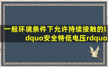 一般环境条件下允许持续接触的“安全特低电压”是( )。