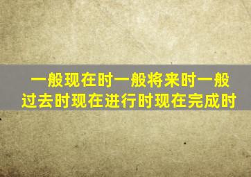 一般现在时,一般将来时,一般过去时,现在进行时,现在完成时