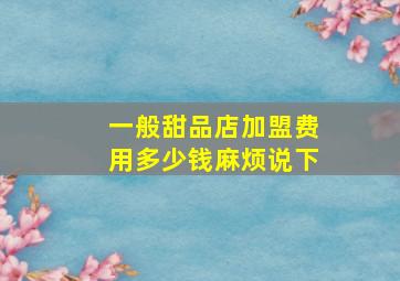 一般甜品店加盟费用多少钱(麻烦说下